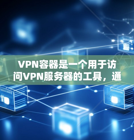 VPN容器是一个用于访问VPN服务器的工具，通过网络层和数据层实现数据传输和加密。以下是关于VPN容器的详细总结