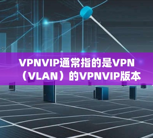 VPNVIP通常指的是VPN（VLAN）的VPNVIP版本，但具体的定义和功能可能会因系统版本或应用不同而有所不同。以下是一些常见的VPN服务和相关技术，可能与VPNVIP服务相关