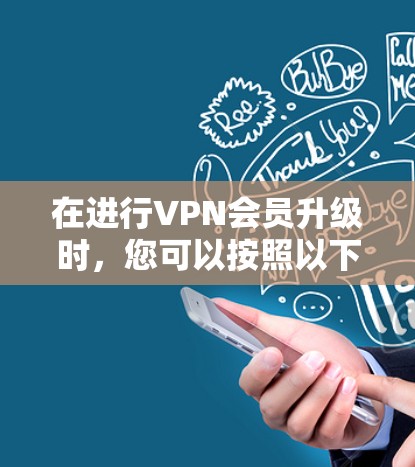 在进行VPN会员升级时，您可以按照以下步骤操作，确保过程顺利且安全