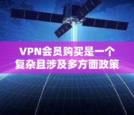 VPN会员购买是一个复杂且涉及多方面政策和法规的流程，以下是对该问题的分步解释