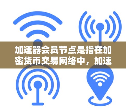 加速器会员节点是指在加密货币交易网络中，加速器节点负责处理交易请求的服务器，而会员节点则负责管理这些请求，确保交易的高效进行。以下是加速器会员节点的工作原理的详细说明