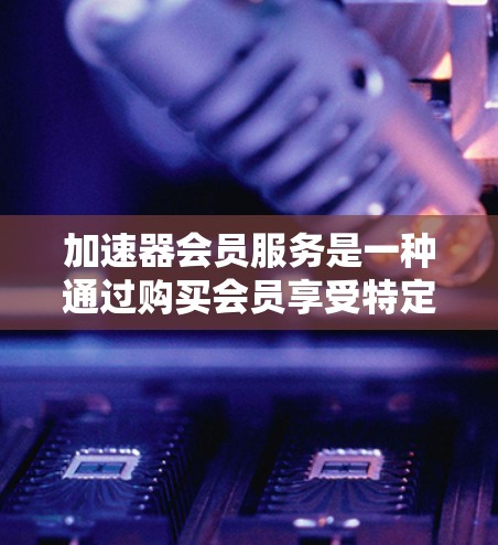 加速器会员服务是一种通过购买会员享受特定网络加速技术的解决方案，旨在提升用户的网络使用效率。以下是关于加速器会员服务的详细信息