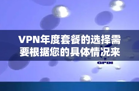 VPN年度套餐的选择需要根据您的具体情况来决定，以下是一些常见的VPN套餐类型及其特点