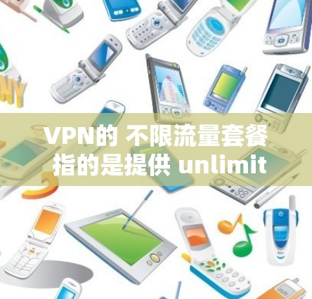 VPN的 不限流量套餐 指的是提供 unlimited data 的服务，通常会在同一时间供应大量的数据包，以保证用户能够无限使用 VPN 网站。以下是一些常见的 VPN 套餐类型和特点