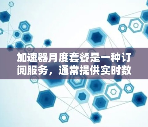 加速器月度套餐是一种订阅服务，通常提供实时数据传输、AI分析和数据存储等功能，以提高效率和处理速度。以下是对其结构和功能的详细说明
