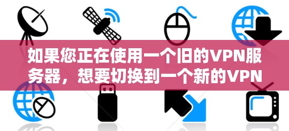 如果您正在使用一个旧的VPN服务器，想要切换到一个新的VPN服务器，您可以按照以下步骤操作
