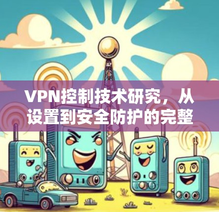VPN控制技术研究，从设置到安全防护的完整解决方案