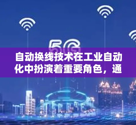 自动换线技术在工业自动化中扮演着重要角色，通过自动化和智能化，提高了生产效率和质量，减少了人为错误和出错，同时也优化了生产的安全性和可靠性。以下是关于自动换线技术的详细说明
