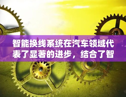 智能换线系统在汽车领域代表了显著的进步，结合了智能驾驶和自动驾驶技术，旨在提升驾驶灵活性和效率。以下是对智能换线系统的详细分析