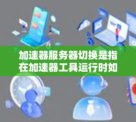 加速器服务器切换是指在加速器工具运行时如何优化服务器性能，通常涉及以下几个步骤