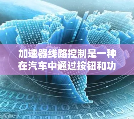 加速器线路控制是一种在汽车中通过按钮和功能来调整车速和行驶状态的系统。以下是关于加速器线路控制的详细信息
