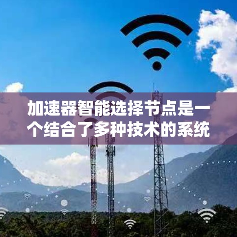 加速器智能选择节点是一个结合了多种技术的系统，旨在自动识别和选择适合特定任务的节点，以提高系统的性能和效率。以下是对该概念的详细分析