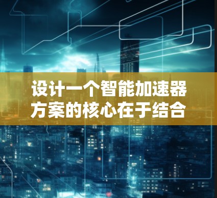 设计一个智能加速器方案的核心在于结合多种技术、优化性能和效率，同时考虑安全性、能源管理和用户体验。以下是一个分步骤的架构设计