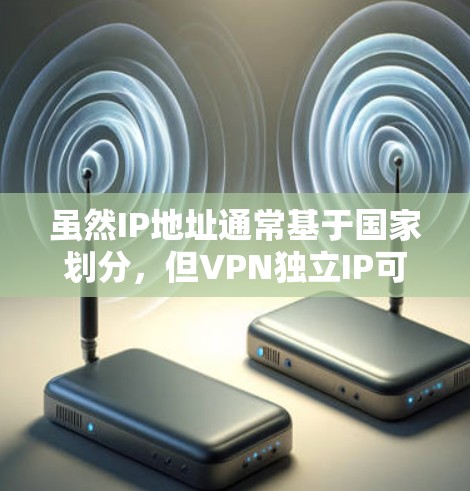 虽然IP地址通常基于国家划分，但VPN独立IP可能指那些不依赖国家网络的VPN服务，这些服务可能被认为在某些情况下是独立的，但它们是否具备VPN的特性，还需要进一步验证和了解