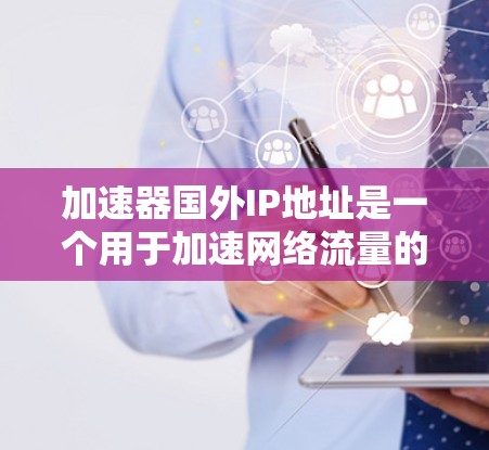 加速器国外IP地址是一个用于加速网络流量的技术，允许在其他国家使用。以下是对该问题的详细分析