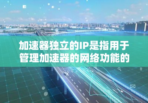 加速器独立的IP是指用于管理加速器的网络功能的独立IP地址。以下是关于加速器独立IP的详细信息
