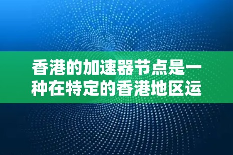 香港的加速器节点是一种在特定的香港地区运营的加速器平台，旨在提供高效的数据传输服务。以下是对香港加速器节点的详细介绍