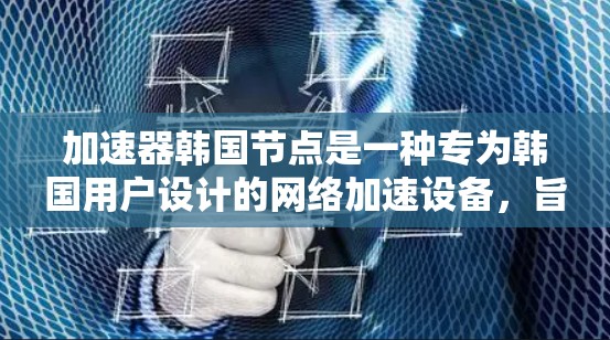 加速器韩国节点是一种专为韩国用户设计的网络加速设备，旨在提升网络连接速度。以下是关于加速器韩国节点的详细信息