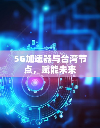 5G加速器与台湾节点，赋能未来