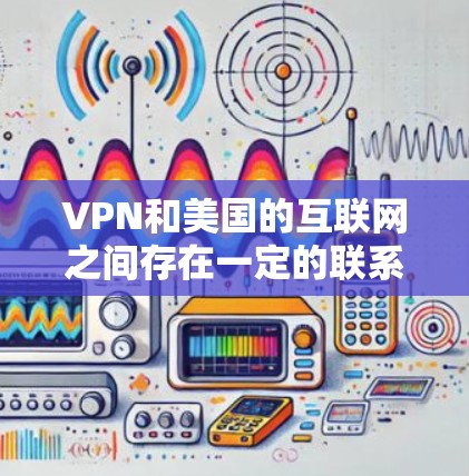 VPN和美国的互联网之间存在一定的联系，特别是在某些情况下，用户可能需要访问美国的互联网功能。以下是对这一关系的详细分析