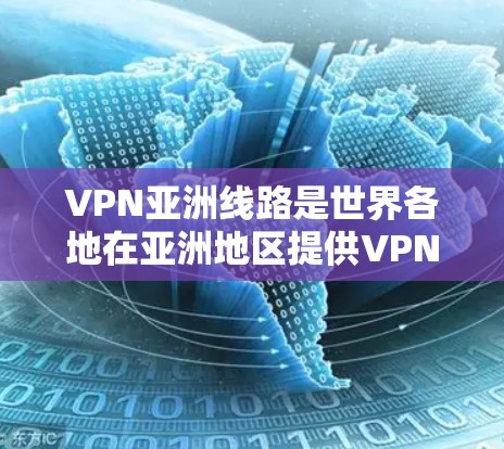 VPN亚洲线路是世界各地在亚洲地区提供VPN服务的网络平台，这些平台帮助用户访问网络资源，不受地理位置限制。以下是亚洲主要的VPN线路及其特点
