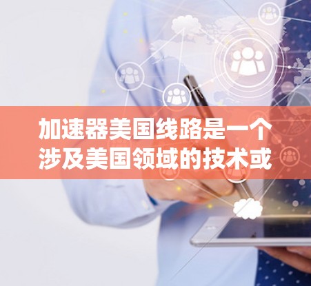 加速器美国线路是一个涉及美国领域的技术或基础设施项目，可能与能源、基础设施或科技创新有关。该术语可能指的是一种在特定领域提升效率的设备或系统，用于促进技术创新和经济发展。以下是对该概念的逐步解释
