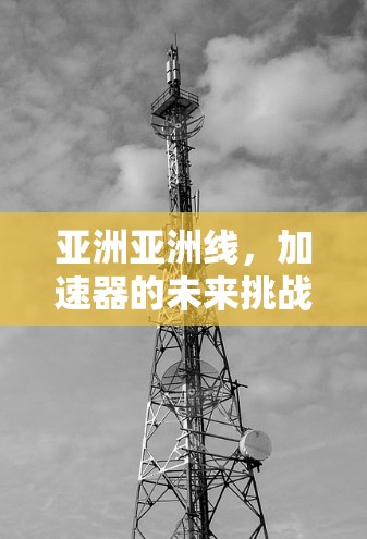 亚洲亚洲线，加速器的未来挑战与机遇