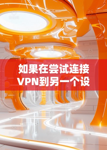 如果在尝试连接VPN到另一个设备时仍然遇到连接不上或其他问题，可以按照以下步骤进行