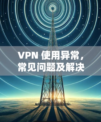 VPN 使用异常，常见问题及解决方案解析