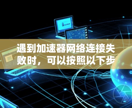 遇到加速器网络连接失败时，可以按照以下步骤进行处理
