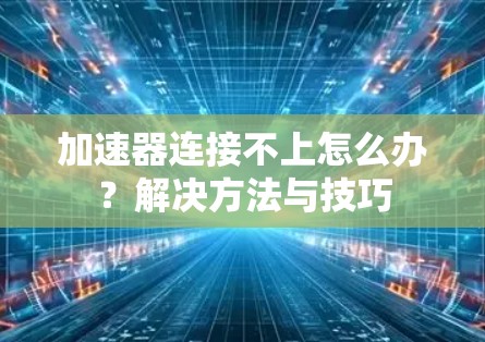 加速器连接不上怎么办？解决方法与技巧