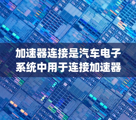 加速器连接是汽车电子系统中用于连接加速器 pedal 和汽车电子系统的部件。以下是对加速器连接的详细分析