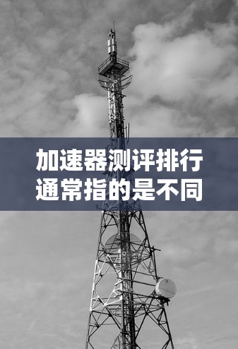 加速器测评排行通常指的是不同品牌或型号的显卡或加速器在性能、计算能力、游戏优化等方面的表现排名。以下是几种常见的排行榜类型及其评分标准