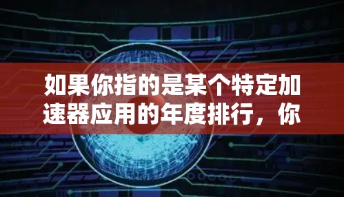如果你指的是某个特定加速器应用的年度排行，你可以访问该应用的官方网站，通常在应用或者下载页面会展示最新的排行榜。此外，许多加速器平台还会定期更新他们的年度排行榜，方便用户查看最新排名
