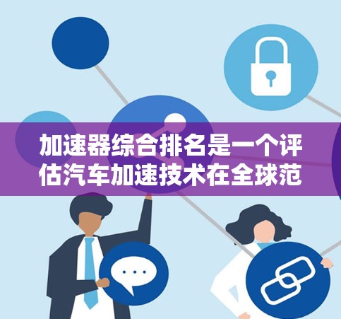 加速器综合排名是一个评估汽车加速技术在全球范围内的竞争力的排行榜。以下是对该主题的详细分析