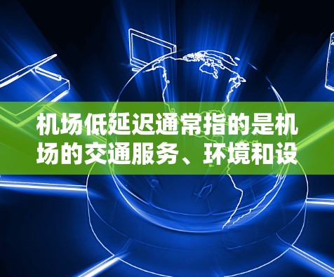 机场低延迟通常指的是机场的交通服务、环境和设施等方面的表现。如果指的是机场的环境，例如安静、安全、便利等，那么机场低延迟通常意味着