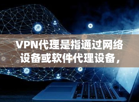 VPN代理是指通过网络设备或软件代理设备，将用户的数据或流量从国内VPN转移到国外VPN系统中进行访问。这是用户在访问国外VPN时，可能需要使用到的VPN代理软件或服务