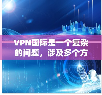 VPN国际是一个复杂的问题，涉及多个方面。以下是总结