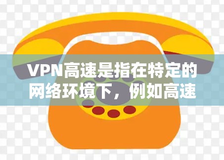 VPN高速是指在特定的网络环境下，例如高速路由器或高速网络设备下使用的VPN服务，其连接速度可能比普通VPN快。以下是一些关于VPN高速的详细信息