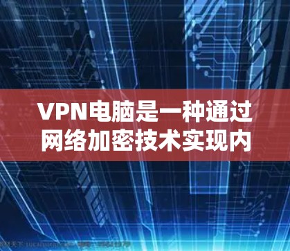 VPN电脑是一种通过网络加密技术实现内部或外部网络间数据传输的网络服务，用户可以在本地电脑上安装软件并使用VPN连接到外部互联网，方便在线访问和资源下载。以下是对VPN电脑的详细分析