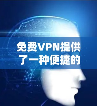 免费VPN提供了一种便捷的连接方式，无需付费，用户可以快速访问互联网，适合隐私保护或安全需求。然而，其安全性也有其局限性，需要谨慎使用