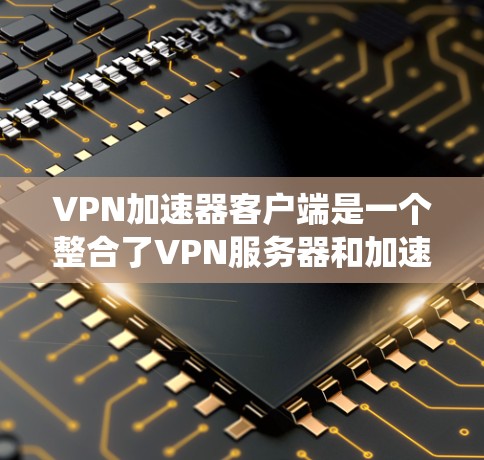 VPN加速器客户端是一个整合了VPN服务器和加速功能的系统，旨在提升数据传输的效率和用户体验。以下是其主要特点和使用的步骤