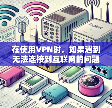 在使用VPN时，如果遇到无法连接到互联网的问题，可以按照以下步骤逐步排查和解决问题