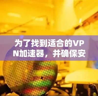 为了找到适合的VPN加速器，并确保安全，以下是一些步骤和建议