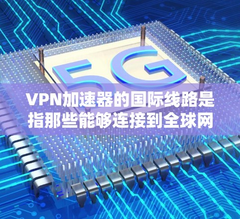 VPN加速器的国际线路是指那些能够连接到全球网络的VPN加速器，允许用户在不同的国家或地区的VPN网络中使用。这些加速器通常支持国际流量，以提升用户的下载和使用速度