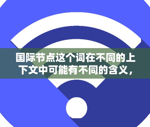 国际节点这个词在不同的上下文中可能有不同的含义，具体取决于上下文的背景。以下是一些可能的解释和示例