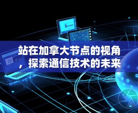 站在加拿大节点的视角，探索通信技术的未来