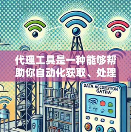 代理工具是一种能够帮助你自动化获取、处理和生成信息的工具。以下是对代理工具的详细介绍
