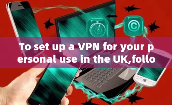 To set up a VPN for your personal use in the UK,follow these steps: