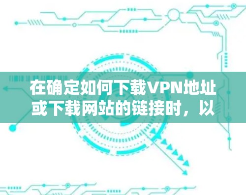 在确定如何下载VPN地址或下载网站的链接时，以下是一些关键步骤和考虑因素